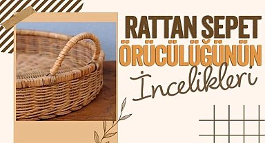 İşte rattan sepet örücülüğünün incelikleri…